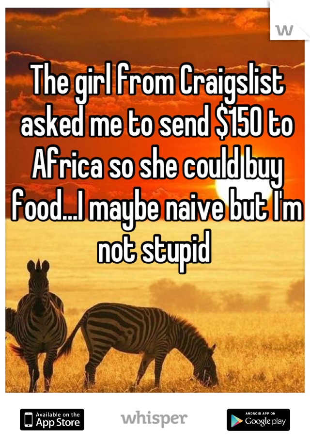 The girl from Craigslist asked me to send $150 to Africa so she could buy food...I maybe naive but I'm not stupid 