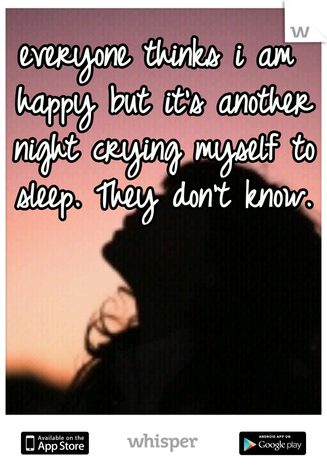 everyone thinks i am happy but it's another night crying myself to sleep. They don't know. 