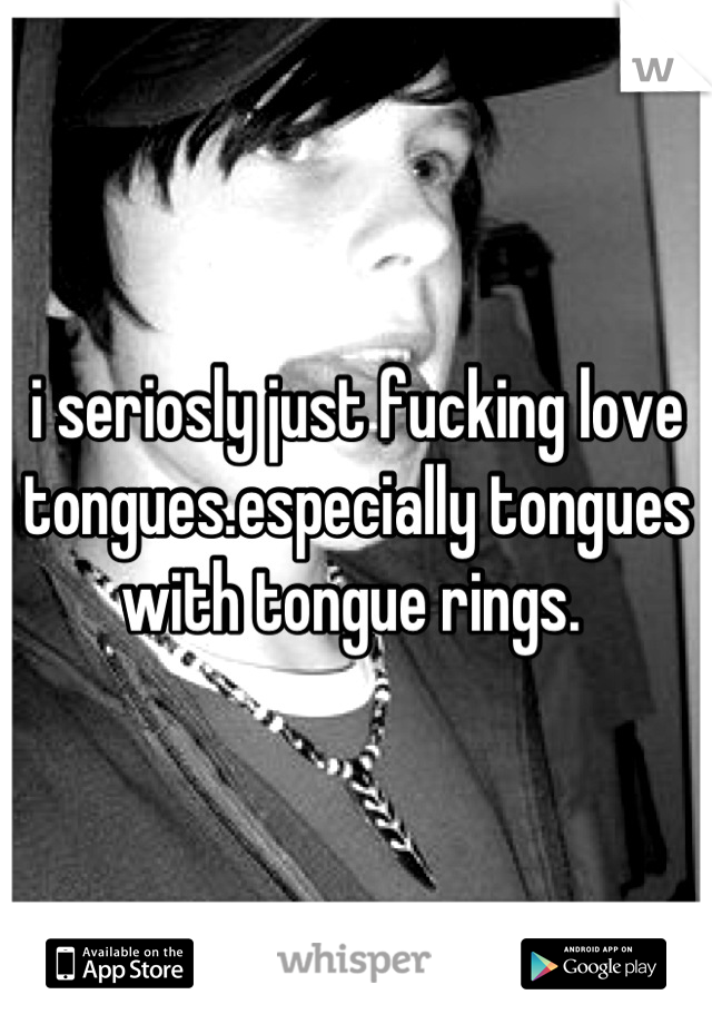 i seriosly just fucking love tongues.especially tongues with tongue rings. 