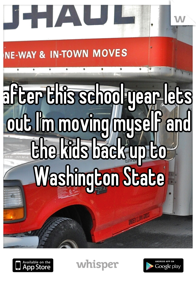after this school year lets out I'm moving myself and the kids back up to Washington State