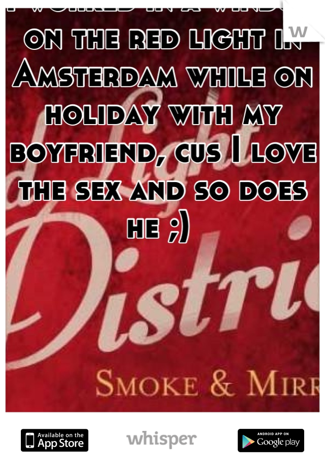 I worked in a window on the red light in Amsterdam while on holiday with my boyfriend, cus I love the sex and so does he ;) 