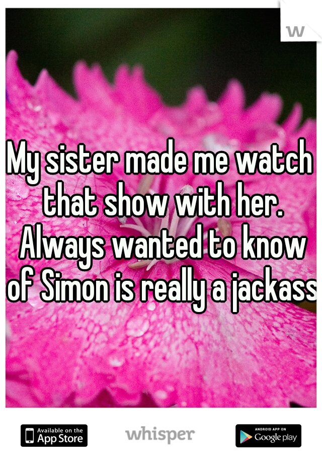 My sister made me watch that show with her. Always wanted to know of Simon is really a jackass 