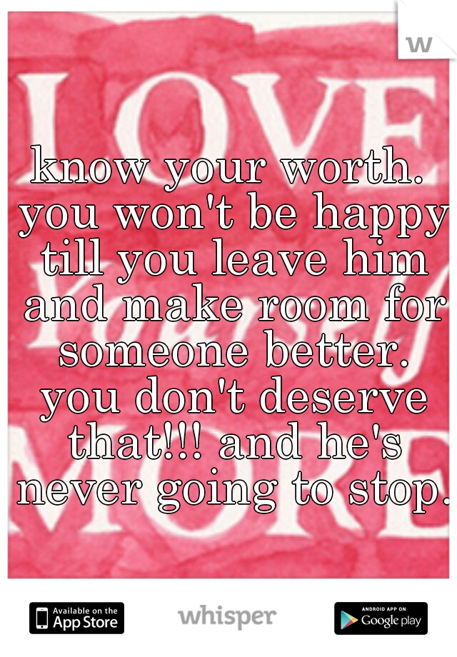 know your worth. you won't be happy till you leave him and make room for someone better. you don't deserve that!!! and he's never going to stop.