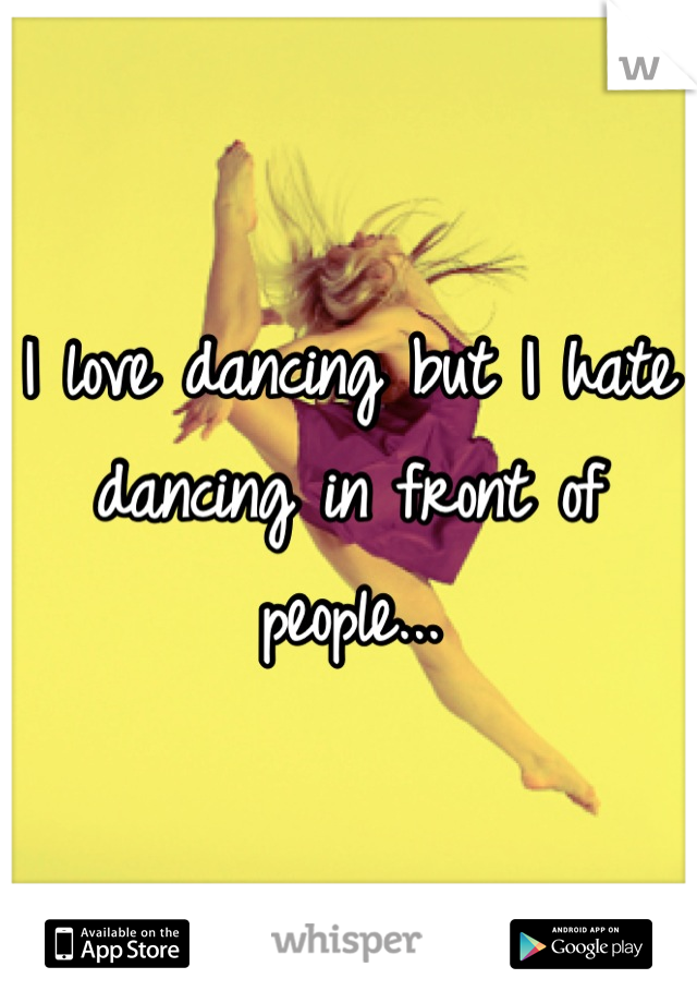 I love dancing but I hate dancing in front of people...