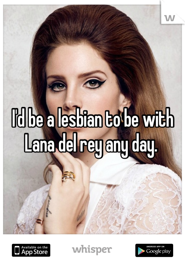 I'd be a lesbian to be with Lana del rey any day. 