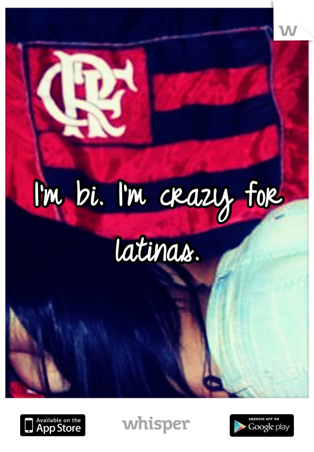 I'm bi. I'm crazy for latinas.