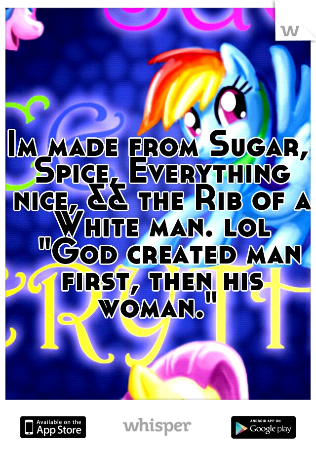 Im made from Sugar, Spice, Everything nice, && the Rib of a White man. lol 
"God created man first, then his woman." 