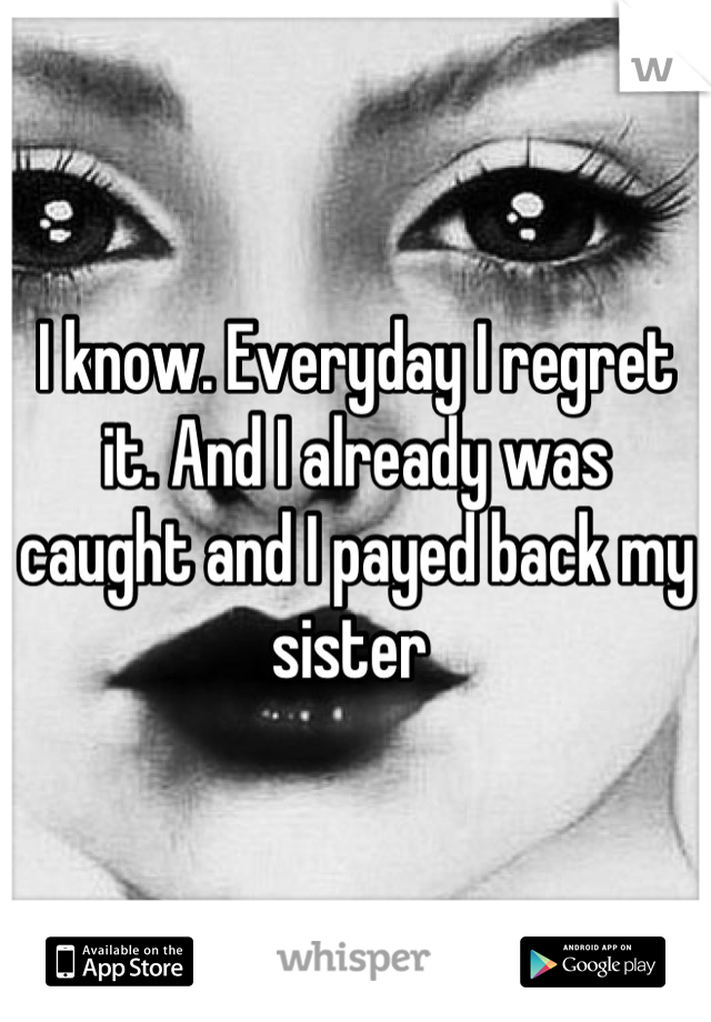 I know. Everyday I regret it. And I already was caught and I payed back my sister 