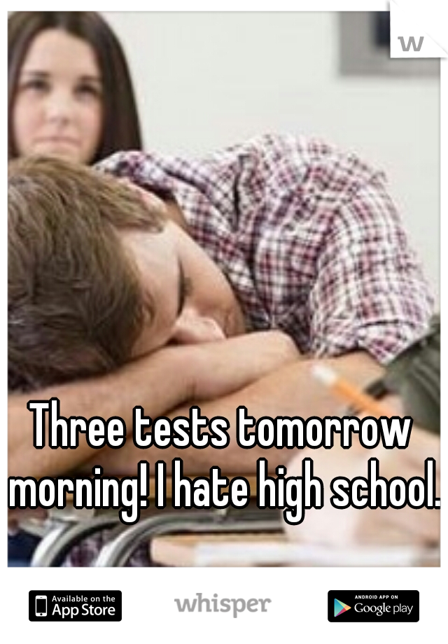 Three tests tomorrow morning! I hate high school.