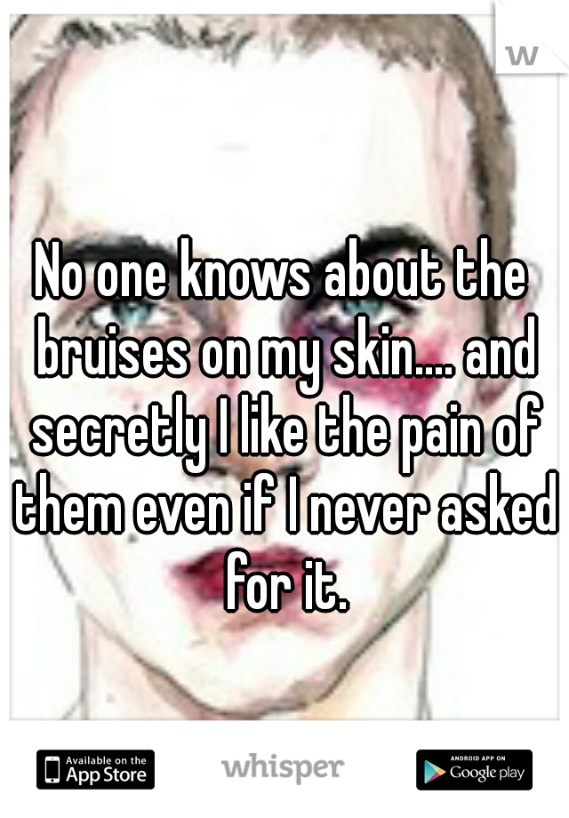 No one knows about the bruises on my skin.... and secretly I like the pain of them even if I never asked for it.