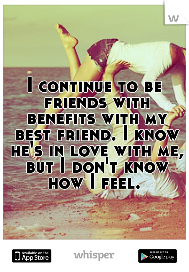 I continue to be friends with benefits with my best friend. I know he's in love with me, but I don't know how I feel. 