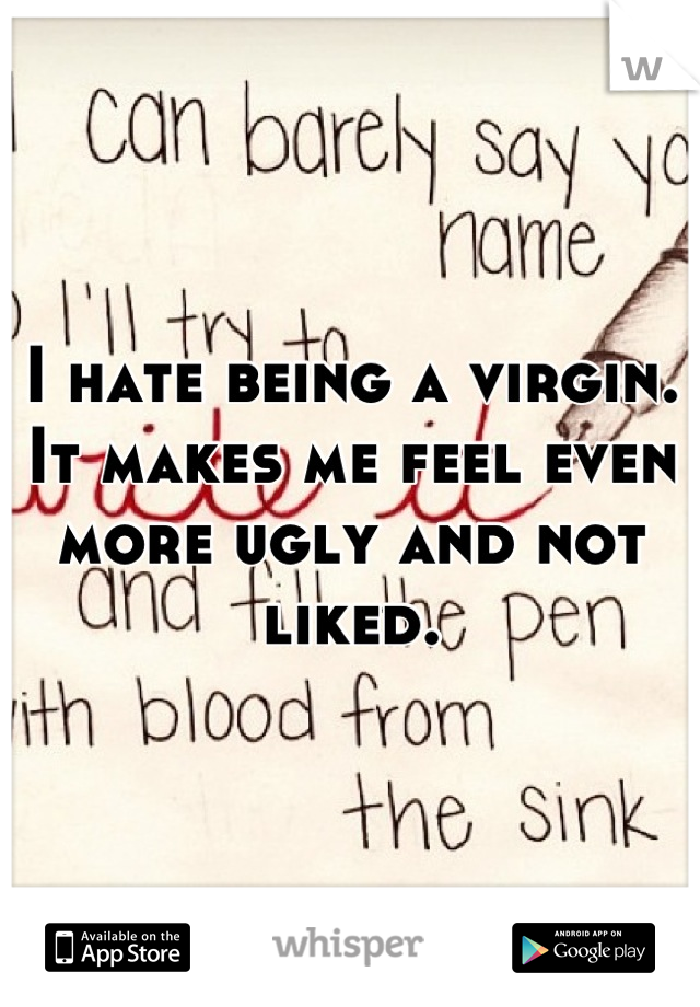 I hate being a virgin. It makes me feel even more ugly and not liked.