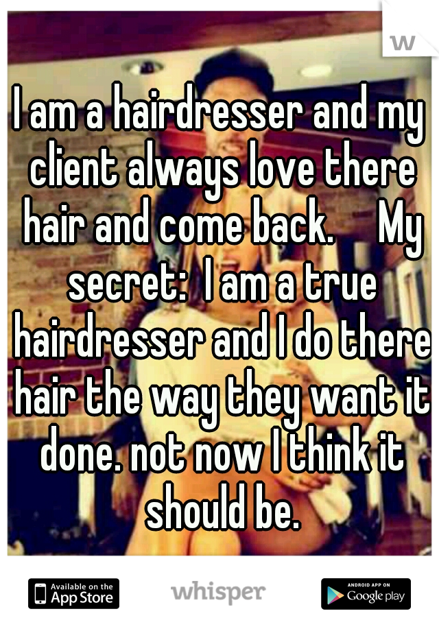 I am a hairdresser and my client always love there hair and come back.

My secret:  I am a true hairdresser and I do there hair the way they want it done. not now I think it should be.
