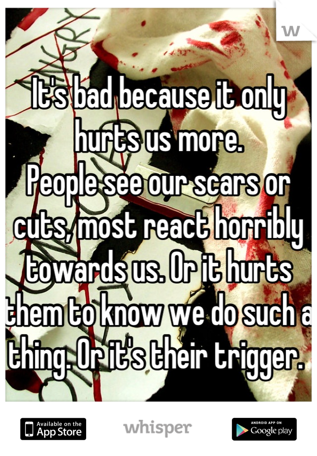 It's bad because it only hurts us more. 
People see our scars or cuts, most react horribly towards us. Or it hurts them to know we do such a thing. Or it's their trigger. 