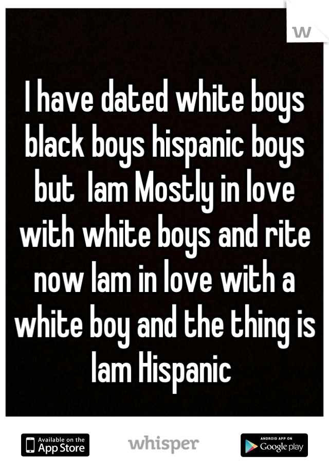 I have dated white boys black boys hispanic boys but  Iam Mostly in love  with white boys and rite now Iam in love with a white boy and the thing is Iam Hispanic 