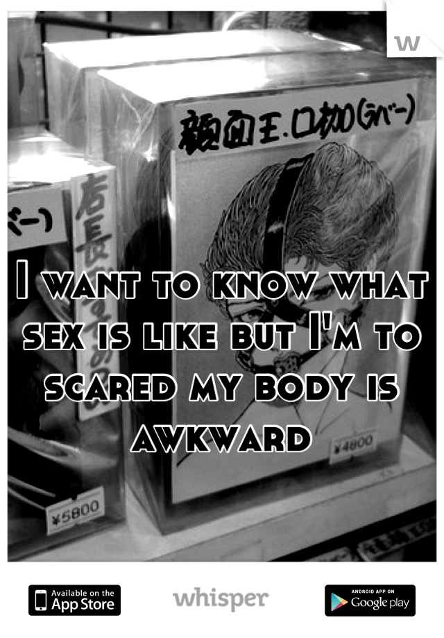 I want to know what sex is like but I'm to scared my body is awkward