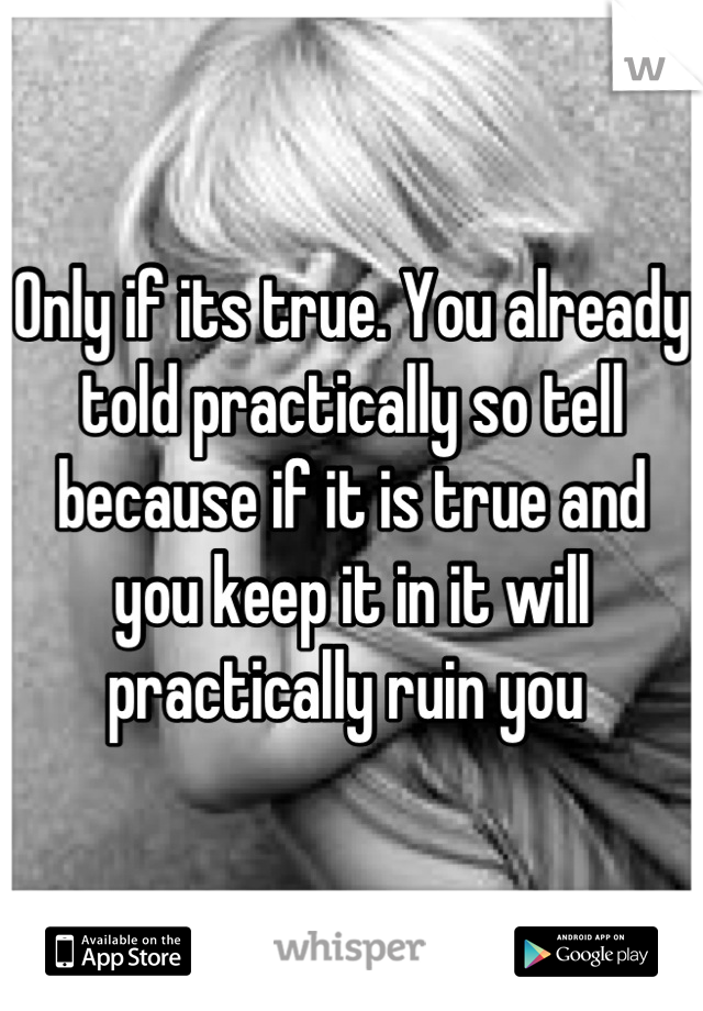 Only if its true. You already told practically so tell because if it is true and you keep it in it will practically ruin you 