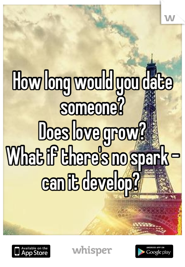 How long would you date someone? 
Does love grow?
What if there's no spark - can it develop? 