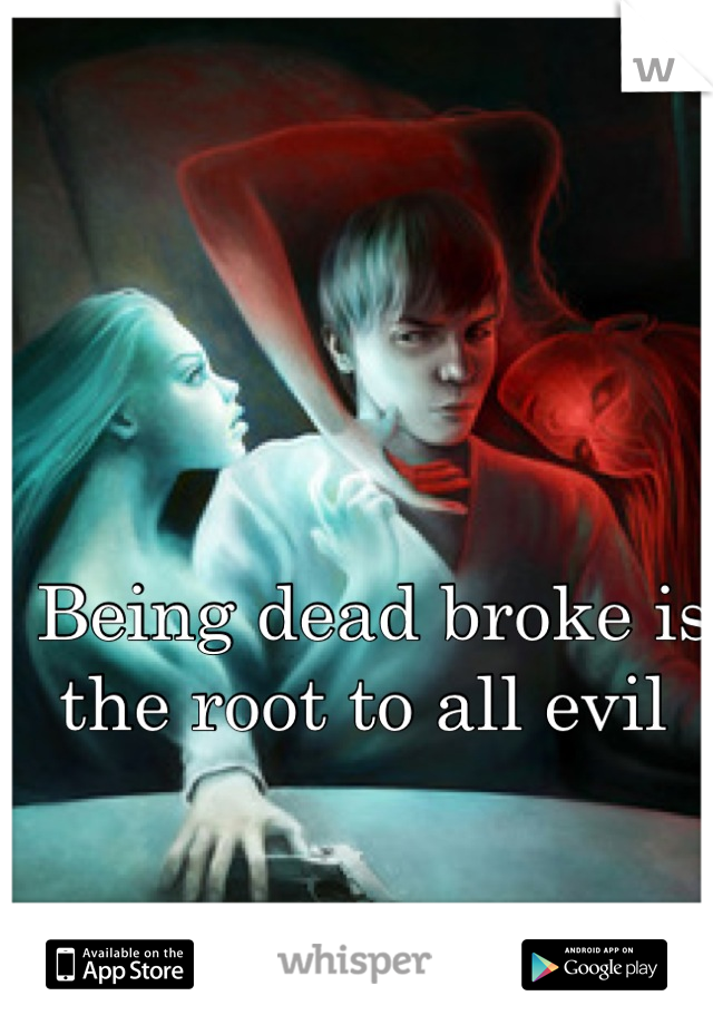 Being dead broke is the root to all evil 