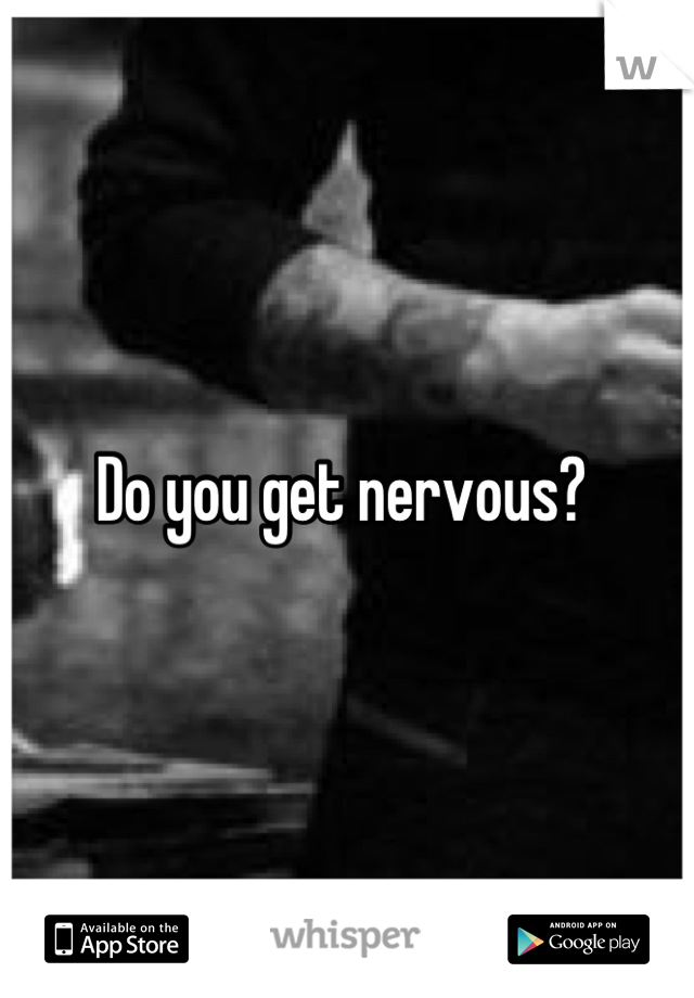 Do you get nervous? 
