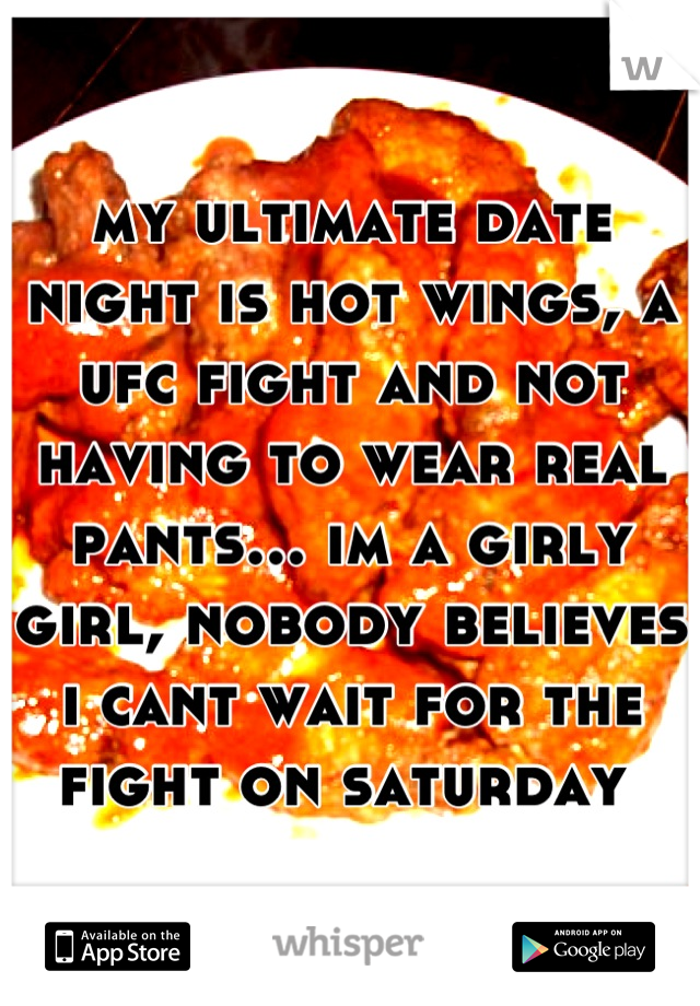my ultimate date night is hot wings, a ufc fight and not having to wear real pants... im a girly girl, nobody believes i cant wait for the fight on saturday 