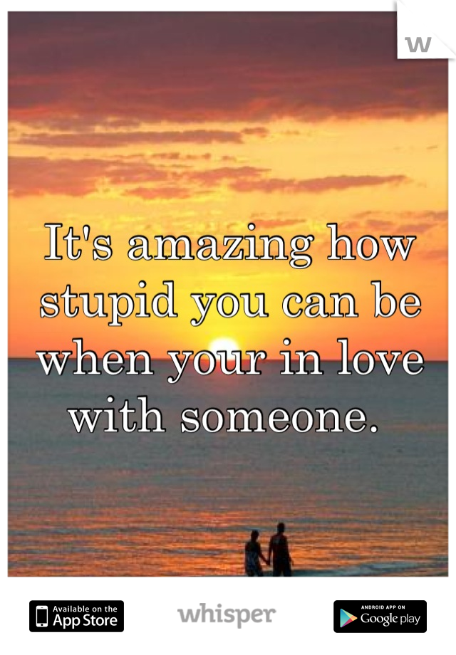It's amazing how stupid you can be when your in love with someone. 