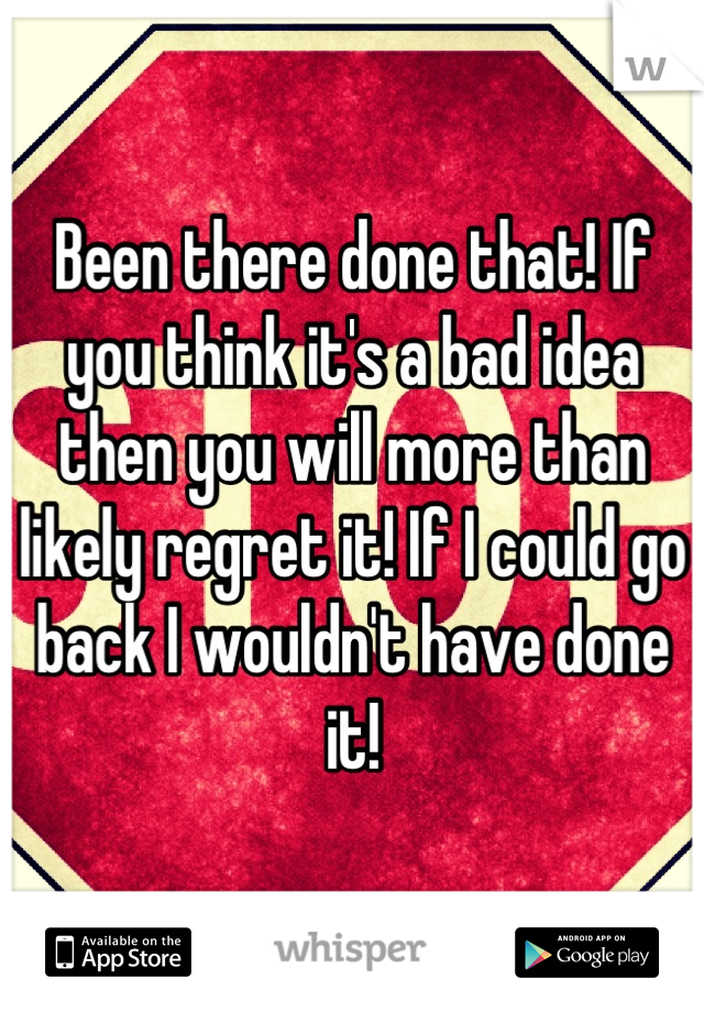 Been there done that! If you think it's a bad idea then you will more than likely regret it! If I could go back I wouldn't have done it!