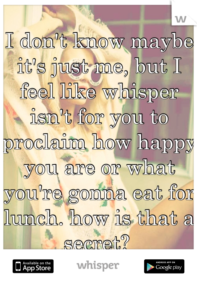 I don't know maybe it's just me, but I feel like whisper isn't for you to proclaim how happy you are or what you're gonna eat for lunch. how is that a secret? 