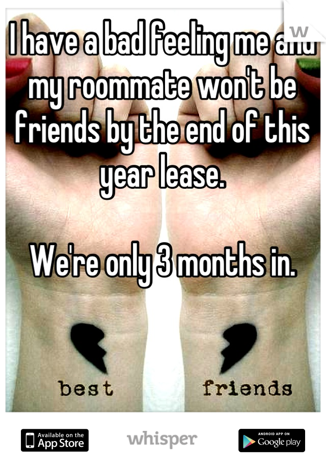I have a bad feeling me and my roommate won't be friends by the end of this year lease.

We're only 3 months in.