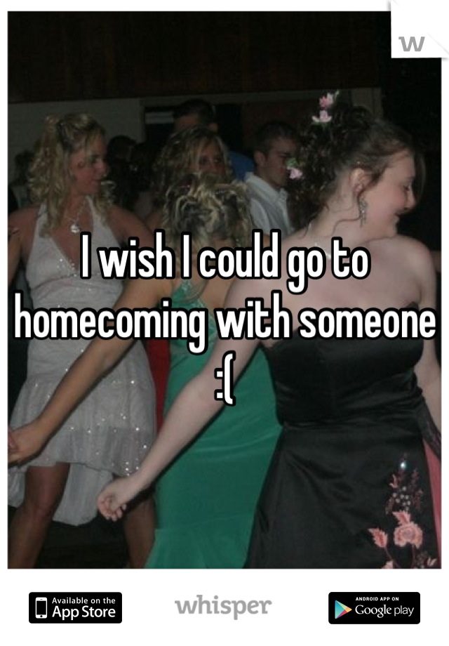 I wish I could go to homecoming with someone :(