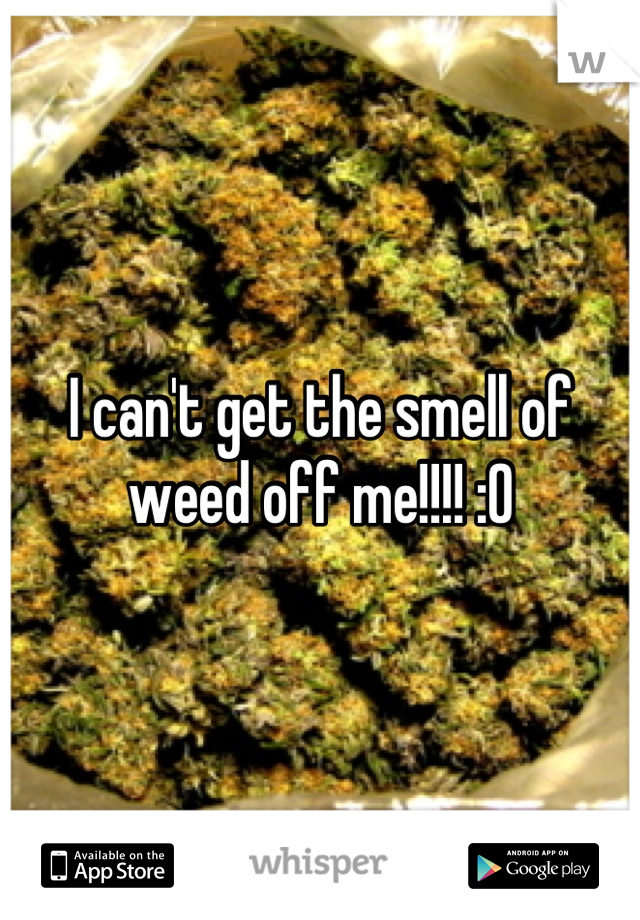 I can't get the smell of weed off me!!!! :0