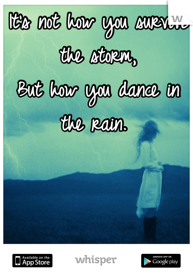 It's not how you survive the storm,
But how you dance in the rain. 
