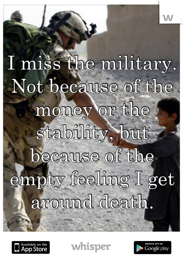I miss the military. Not because of the money or the stability, but because of the empty feeling I get around death.