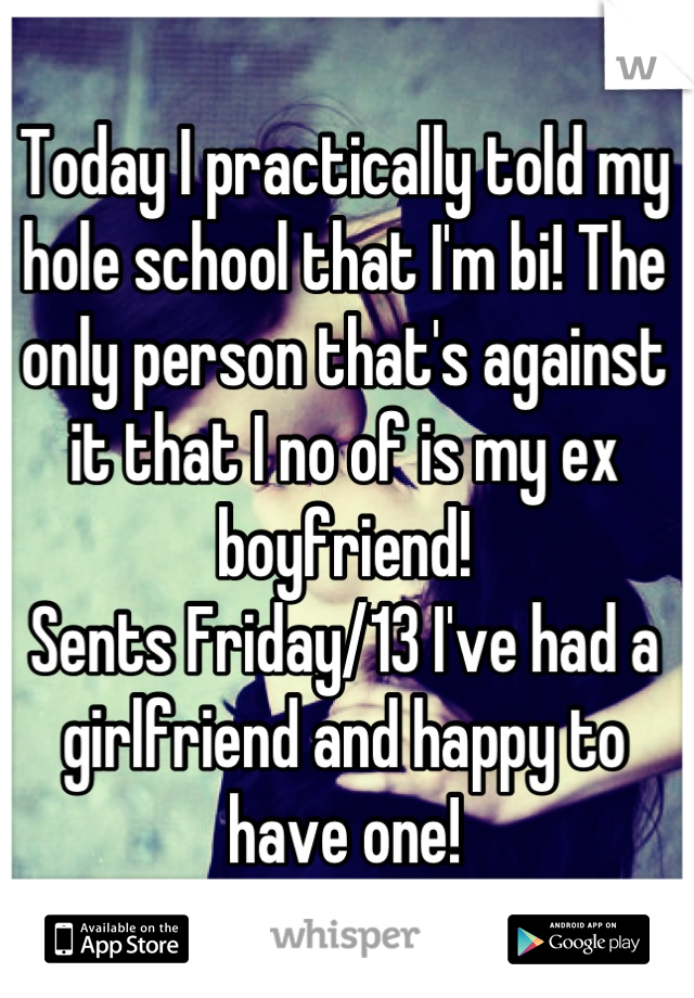 Today I practically told my hole school that I'm bi! The only person that's against it that I no of is my ex boyfriend!
Sents Friday/13 I've had a girlfriend and happy to have one!