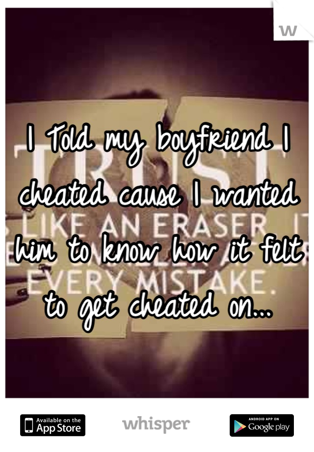 I Told my boyfriend I cheated cause I wanted him to know how it felt to get cheated on...