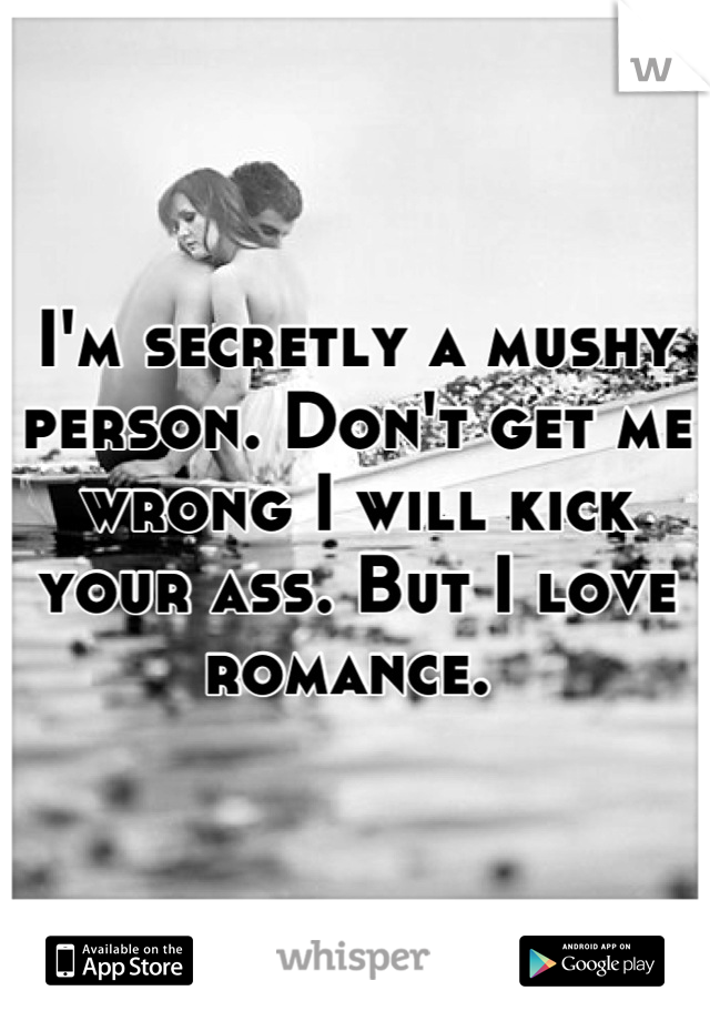 I'm secretly a mushy person. Don't get me wrong I will kick your ass. But I love romance. 
