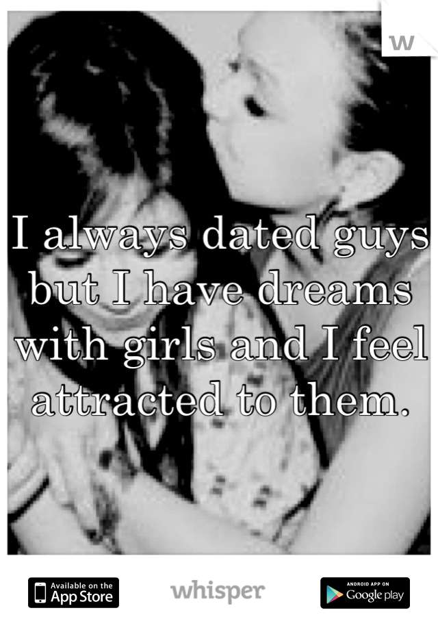 I always dated guys but I have dreams with girls and I feel attracted to them.