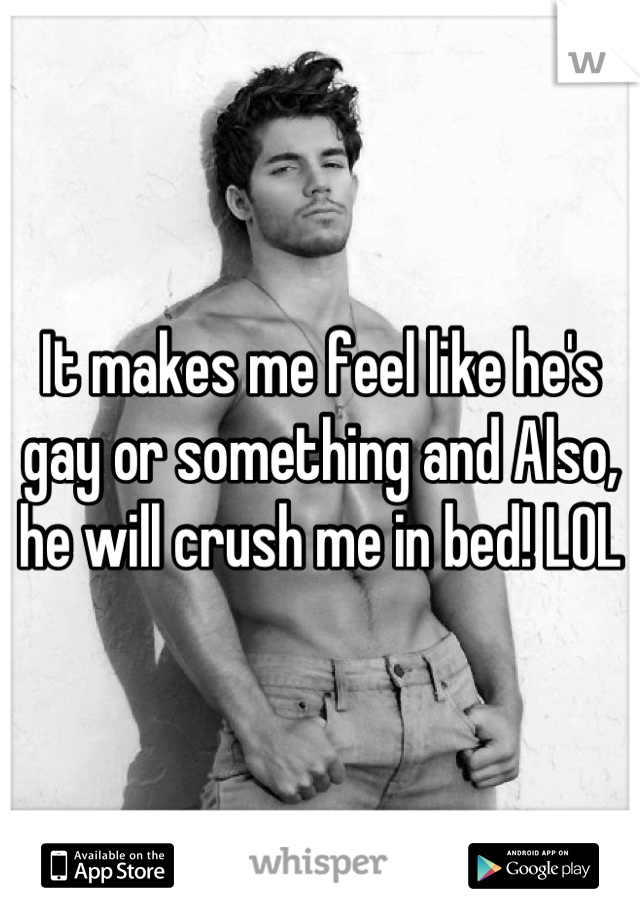 It makes me feel like he's gay or something and Also, he will crush me in bed! LOL
