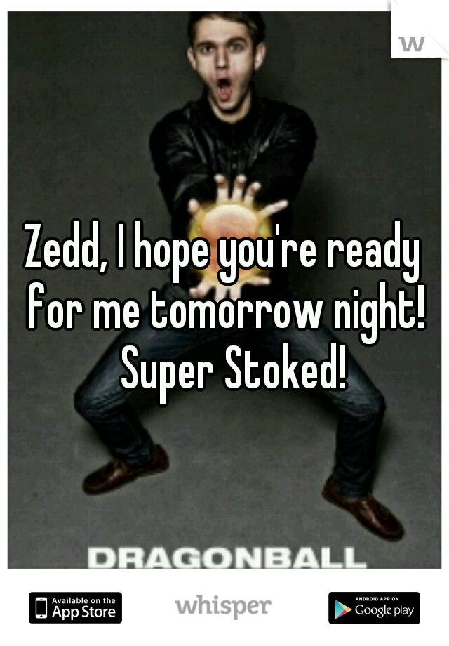 Zedd, I hope you're ready for me tomorrow night! 
Super Stoked! 