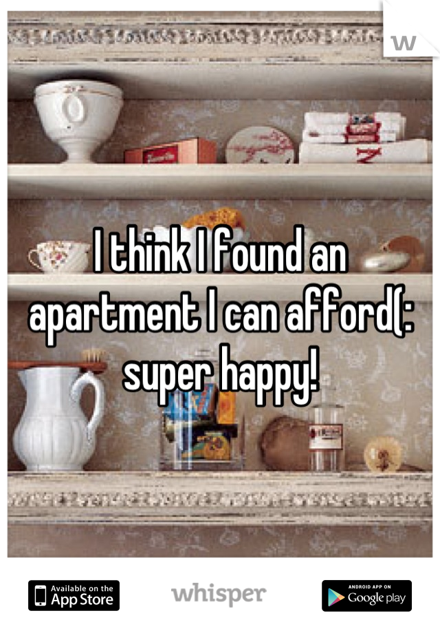 I think I found an apartment I can afford(: super happy!