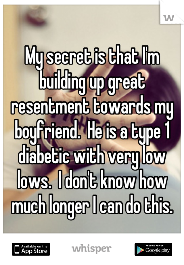 My secret is that I'm building up great resentment towards my boyfriend.  He is a type 1 diabetic with very low lows.  I don't know how much longer I can do this.