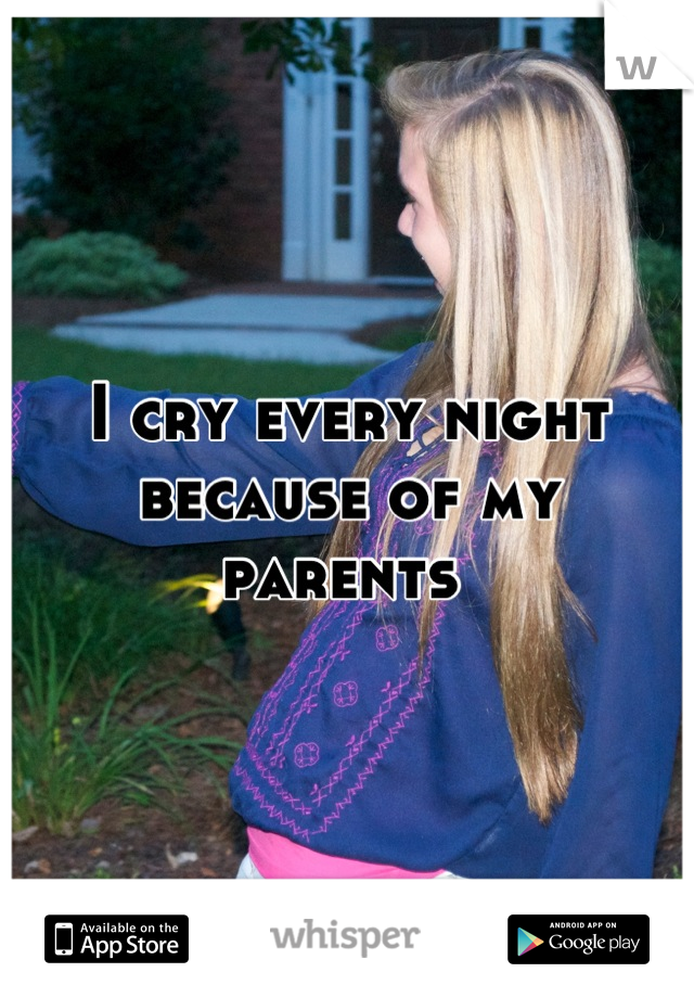 I cry every night because of my parents 