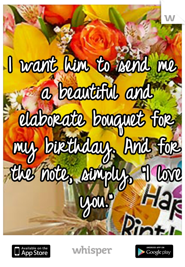 I want him to send me a beautiful and elaborate bouquet for my birthday. And for the note, simply, "I love you."