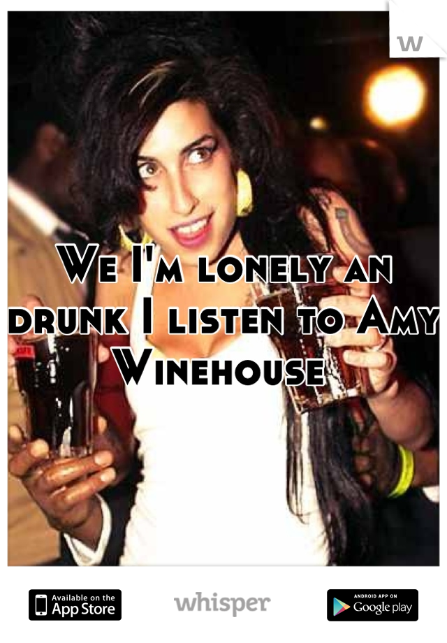 We I'm lonely an drunk I listen to Amy Winehouse 