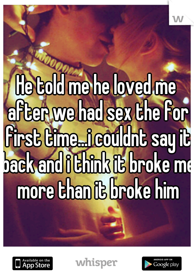 He told me he loved me after we had sex the for first time...i couldnt say it back and i think it broke me more than it broke him