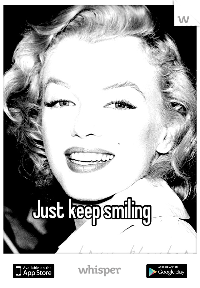 Just keep smiling 
