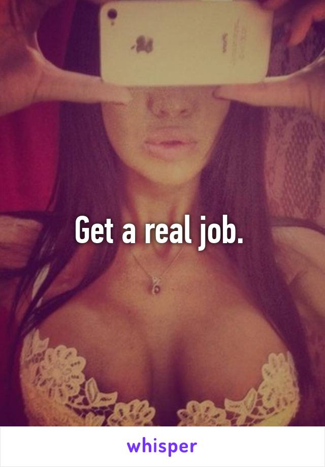 Get a real job. 