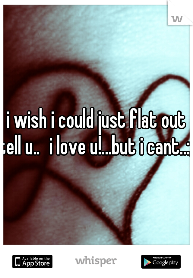 i wish i could just flat out tell u..
i love u!...but i cant..:/
