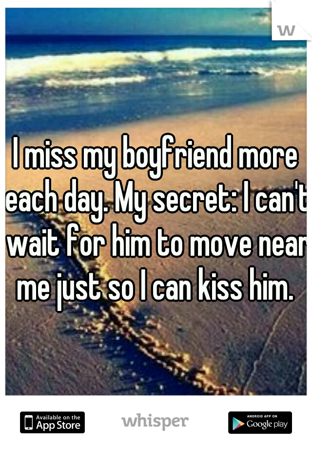 I miss my boyfriend more each day. My secret: I can't wait for him to move near me just so I can kiss him. 