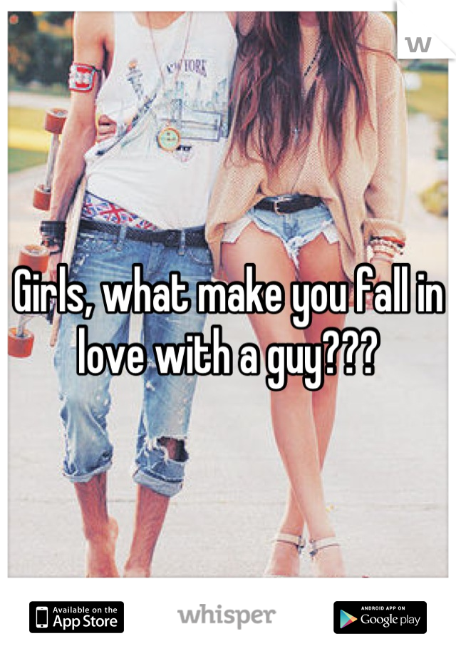 Girls, what make you fall in love with a guy???
